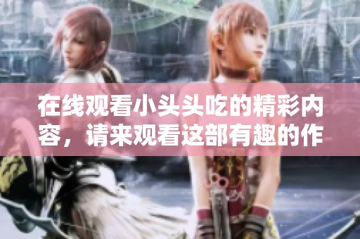 在线观看小头头吃的精彩内容，请来观看这部有趣的作品吧！