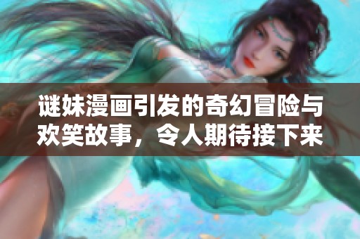 谜妹漫画引发的奇幻冒险与欢笑故事，令人期待接下来的情节发展