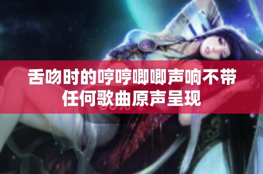 舌吻时的哼哼唧唧声响不带任何歌曲原声呈现