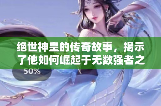 绝世神皇的传奇故事，揭示了他如何崛起于无数强者之中