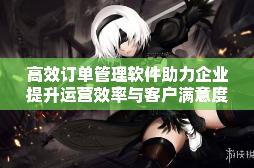 高效订单管理软件助力企业提升运营效率与客户满意度