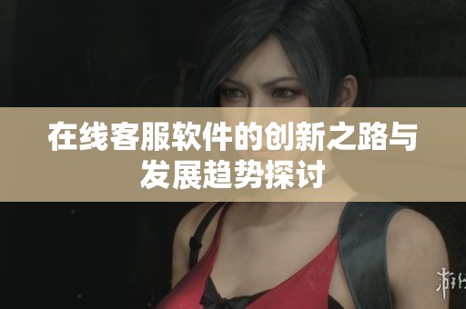 在线客服软件的创新之路与发展趋势探讨