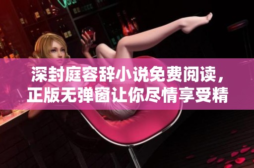 深封庭容辞小说免费阅读，正版无弹窗让你尽情享受精彩内容