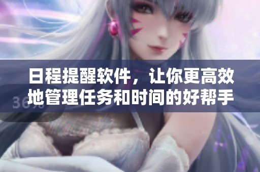 日程提醒软件，让你更高效地管理任务和时间的好帮手