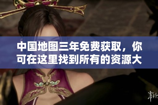 中国地图三年免费获取，你可在这里找到所有的资源大全！