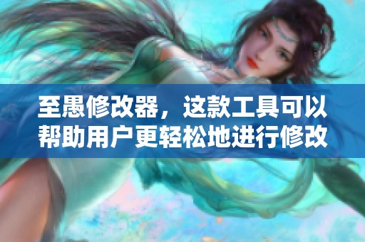 至愚修改器，这款工具可以帮助用户更轻松地进行修改与编辑。