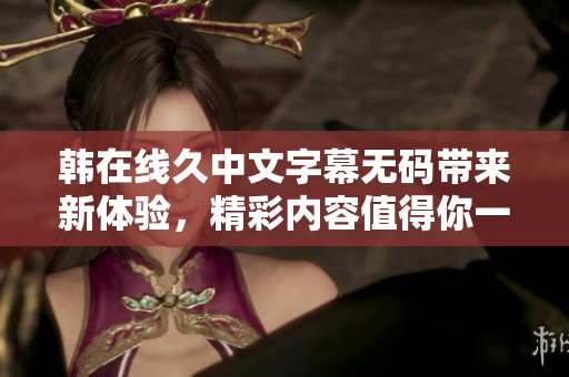 韩在线久中文字幕**带来新体验，精彩内容值得你一看！
