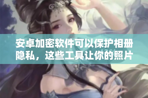 安卓加密软件可以保护相册隐私，这些工具让你的照片更加安全