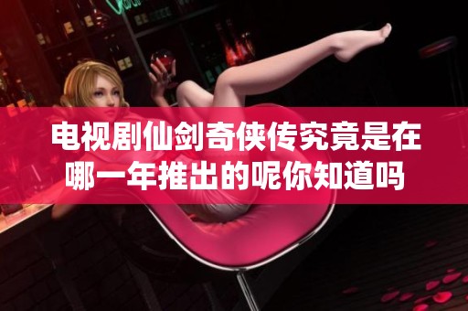 电视剧仙剑奇侠传究竟是在哪一年推出的呢你知道吗