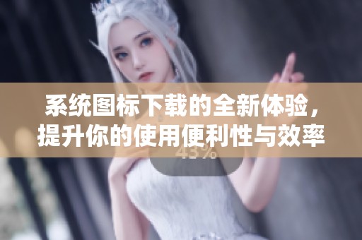 系统图标下载的全新体验，提升你的使用便利性与效率
