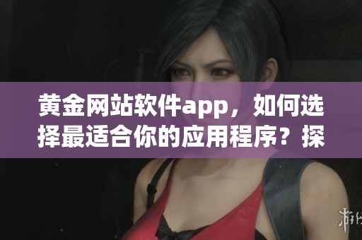 黄金网站软件app，如何选择最适合你的应用程序？探索功能与优势。