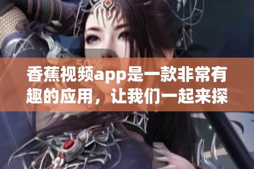 香蕉视频app是一款非常有趣的应用，让我们一起来探索它的精彩内容吧！