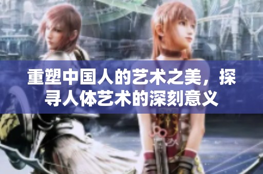 重塑中国人的艺术之美，探寻人体艺术的深刻意义