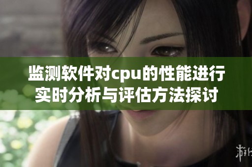 监测软件对cpu的性能进行实时分析与评估方法探讨