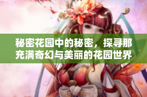 秘密花园中的秘密，探寻那充满奇幻与美丽的花园世界