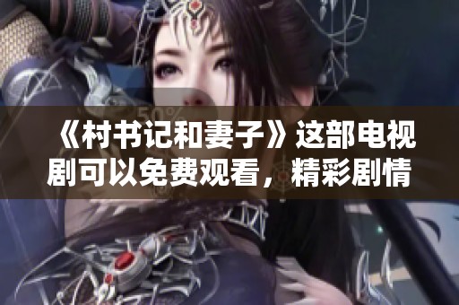 《村书记和妻子》这部电视剧可以免费观看，精彩剧情不容错过。
