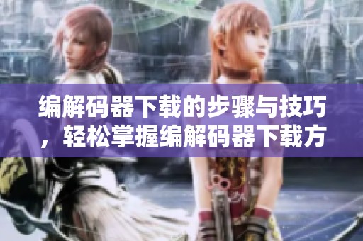 编解码器下载的步骤与技巧，轻松掌握编解码器下载方法