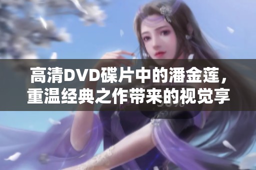 高清DVD碟片中的潘金莲，重温经典之作带来的视觉享受