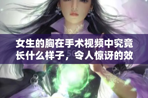 女生的胸在手术视频中究竟长什么样子，令人惊讶的效果展示