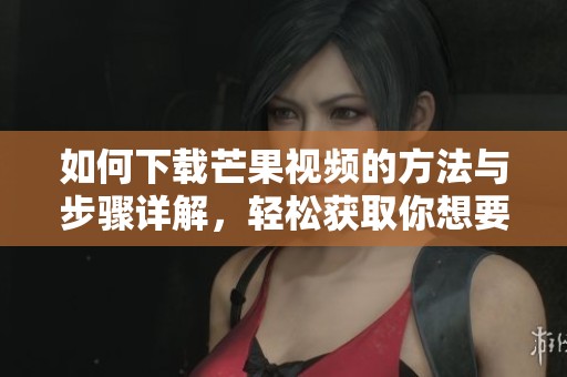 如何下载芒果视频的方法与步骤详解，轻松获取你想要的内容