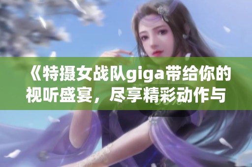 《特摄女战队giga带给你的视听盛宴，尽享精彩动作与剧情》