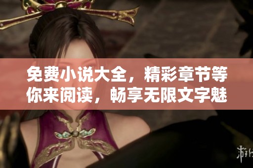 免费小说大全，精彩章节等你来阅读，畅享无限文字魅力！
