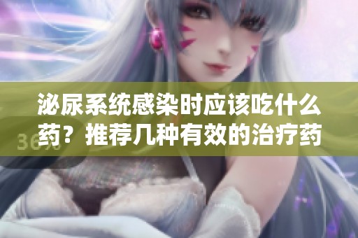 泌尿系统感染时应该吃什么药？推荐几种有效的治疗药物。