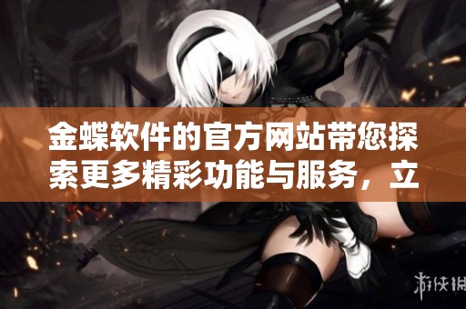 金蝶软件的官方网站带您探索更多精彩功能与服务，立即访问了解详情！