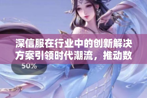 深信服在行业中的创新解决方案引领时代潮流，推动数字化转型新机遇