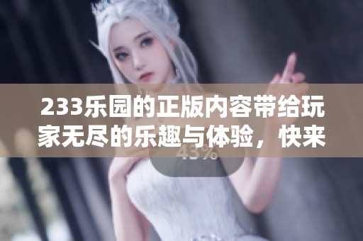 233乐园的正版内容带给玩家无尽的乐趣与体验，快来探索其中的精彩吧！