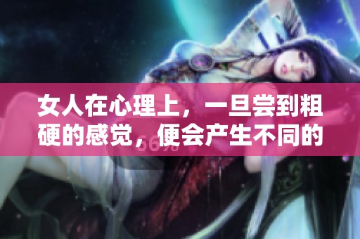 女人在心理上，一旦尝到粗硬的感觉，便会产生不同的体验与反应