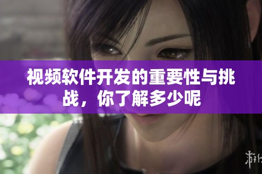 视频软件开发的重要性与挑战，你了解多少呢