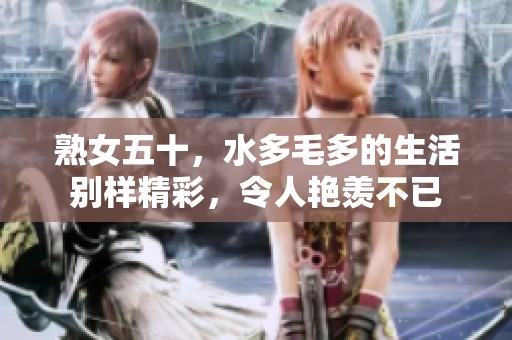 熟女五十，水多毛多的生活别样精彩，令人艳羡不已