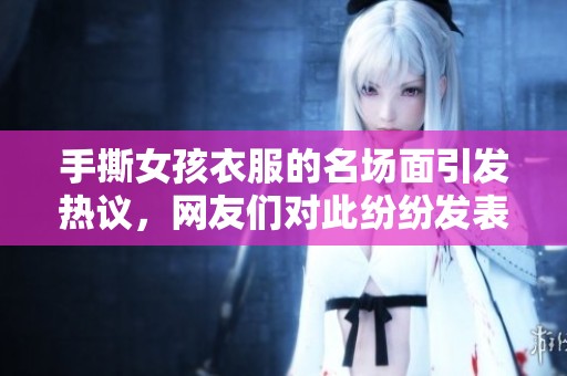 手撕女孩衣服的名场面引发热议，网友们对此纷纷发表看法