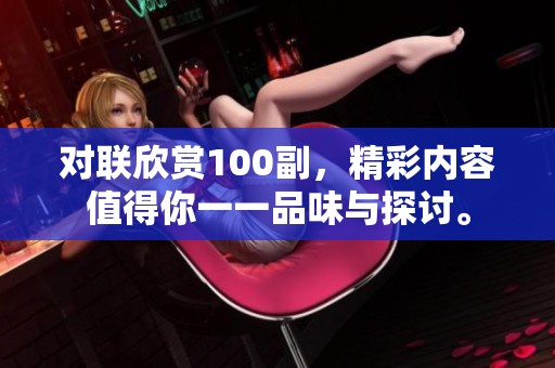 对联欣赏100副，精彩内容值得你一一品味与探讨。