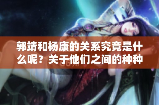 郭靖和杨康的关系究竟是什么呢？关于他们之间的种种你知道多少呢？