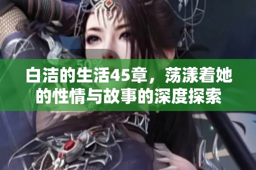 白洁的生活45章，荡漾着她的性情与故事的深度探索