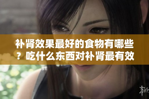 补肾效果最好的食物有哪些？吃什么东西对补肾最有效呢？