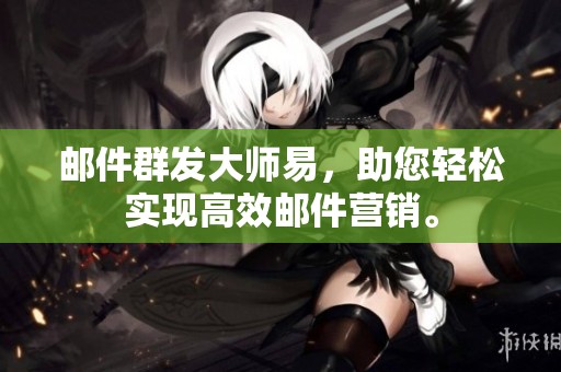 邮件群发大师易，助您轻松实现高效邮件营销。