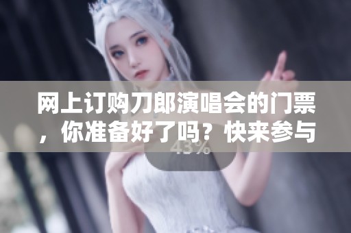网上订购刀郎演唱会的门票，你准备好了吗？快来参与吧！