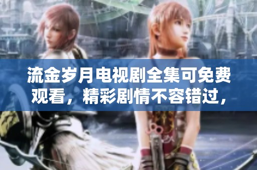 流金岁月电视剧全集可免费观看，精彩剧情不容错过，快来体验吧！