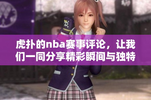 虎扑的nba赛事评论，让我们一同分享精彩瞬间与独特观点