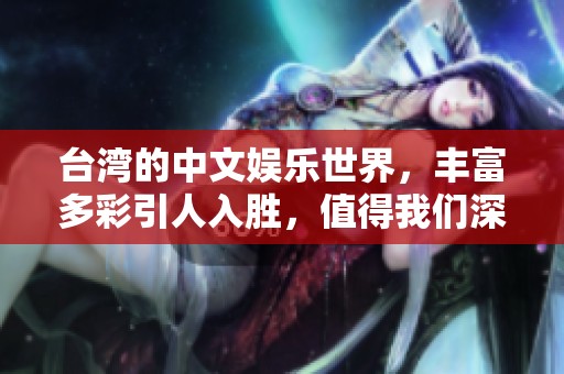 台湾的中文娱乐世界，丰富多彩引人入胜，值得我们深度探索