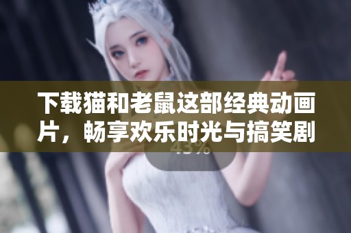 下载猫和老鼠这部经典动画片，畅享欢乐时光与搞笑剧情
