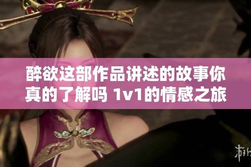 醉欲这部作品讲述的故事你真的了解吗 1v1的情感之旅充满了哪些细节