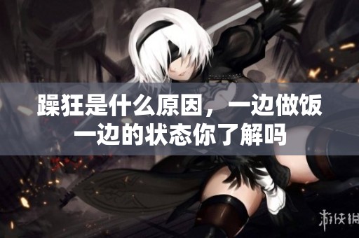 躁狂是什么原因，一边做饭一边的状态你了解吗
