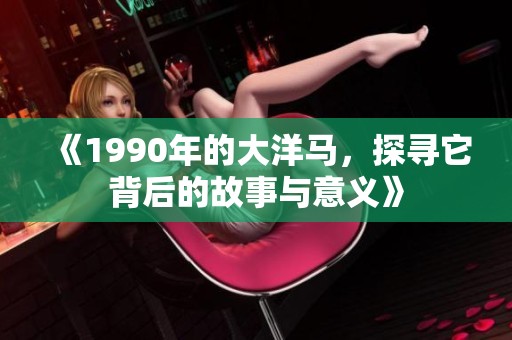 《1990年的大洋马，探寻它背后的故事与意义》