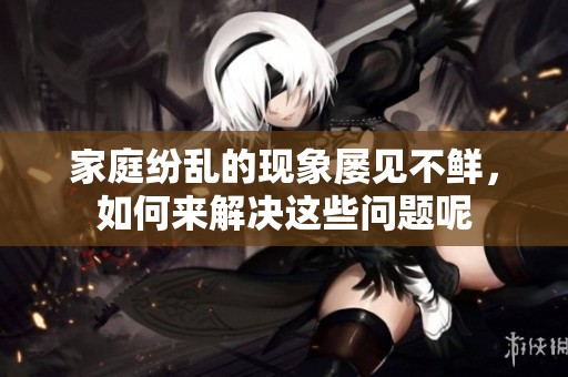家庭纷乱的现象屡见不鲜，如何来解决这些问题呢