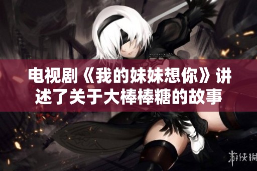 电视剧《我的妹妹想你》讲述了关于大棒棒糖的故事