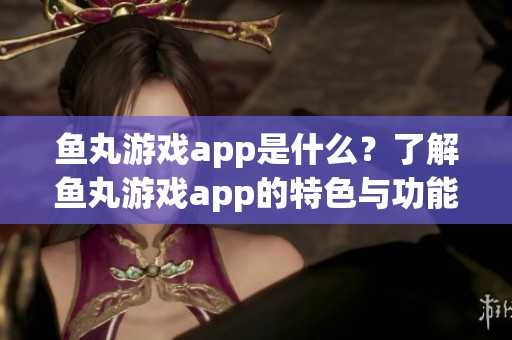 鱼丸游戏app是什么？了解鱼丸游戏app的特色与功能。